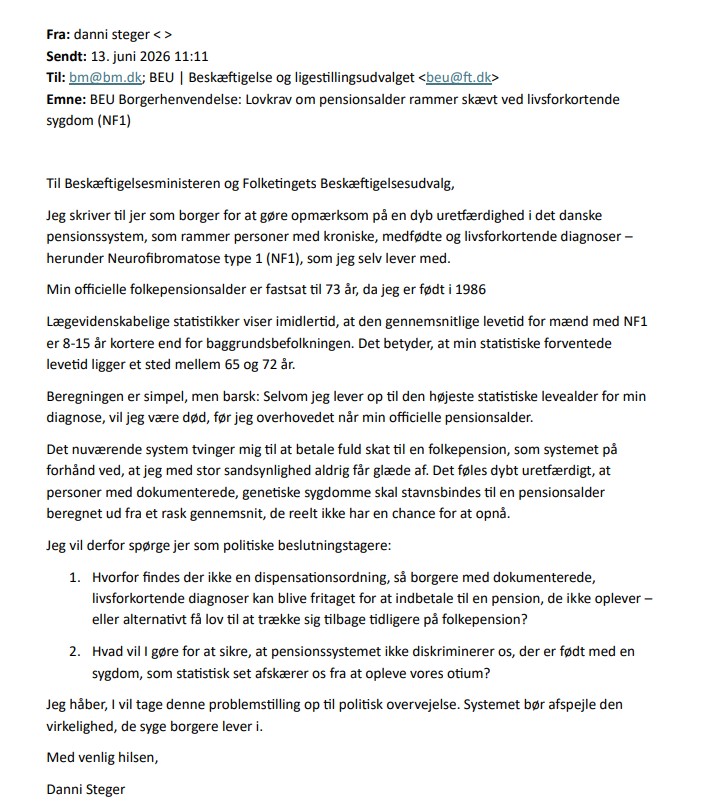 Skærmbillede af en e-mail på dansk fra den syge Danni Steger til et parlamentsudvalg, hvor han fremhæver, hvordan lovgivningen om invalidepension påvirker personer med NF1, som risikerer at dø tidligt, og opfordrer til lovændringer, der sikrer en mere retfærdig adgang til ydelsen, inden de når folkepensionsalderen.